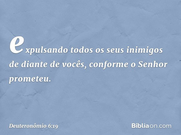 expulsando todos os seus inimigos de diante de vocês, conforme o Senhor prometeu. -- Deuteronômio 6:19