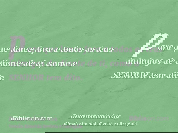 para que lance fora a todos os teus inimigos de diante de ti, como o SENHOR tem dito.