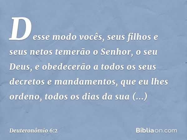 Desse modo vocês, seus filhos e seus netos temerão o Senhor, o seu Deus, e obedecerão a todos os seus decretos e mandamentos, que eu lhes ordeno, todos os dias 