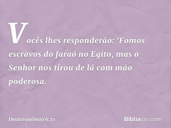 Vocês lhes responderão: 'Fomos escravos do faraó no Egito, mas o Senhor nos tirou de lá com mão poderosa. -- Deuteronômio 6:21