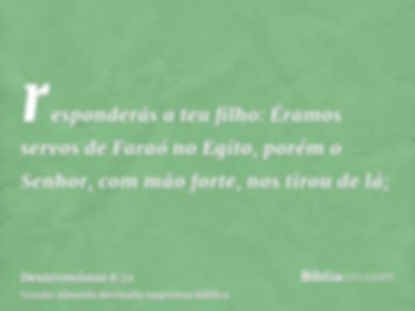 responderás a teu filho: Éramos servos de Faraó no Egito, porém o Senhor, com mão forte, nos tirou de lá;