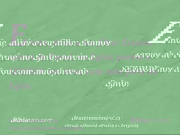 Então, dirás a teu filho: Éramos servos de Faraó, no Egito; porém o SENHOR nos tirou com mão forte do Egito.