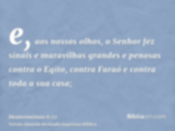 e, aos nossos olhos, o Senhor fez sinais e maravilhas grandes e penosas contra o Egito, contra Faraó e contra toda a sua casa;