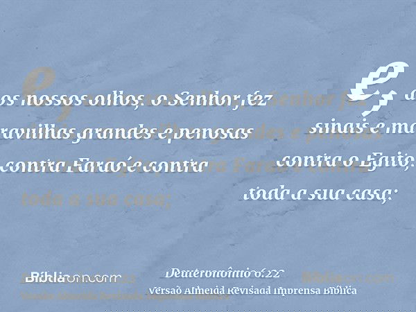 e, aos nossos olhos, o Senhor fez sinais e maravilhas grandes e penosas contra o Egito, contra Faraó e contra toda a sua casa;