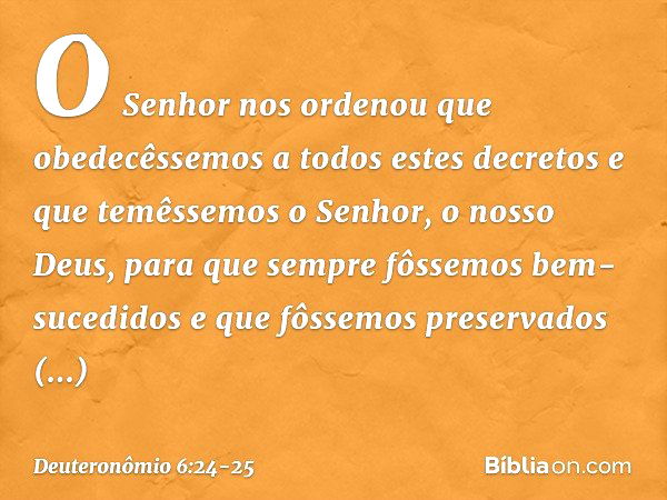 O Senhor nos ordenou que obedecêssemos a todos estes decretos e que temêssemos o Senhor, o nosso Deus, para que sempre fôssemos bem-sucedidos e que fôssemos pre