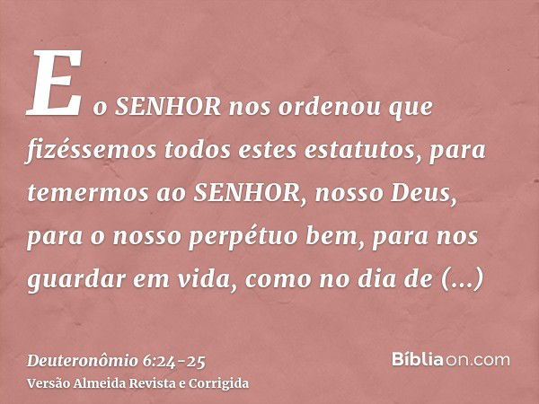 E o SENHOR nos ordenou que fizéssemos todos estes estatutos, para temermos ao SENHOR, nosso Deus, para o nosso perpétuo bem, para nos guardar em vida, como no d