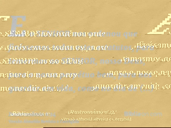 E o SENHOR nos ordenou que fizéssemos todos estes estatutos, para temermos ao SENHOR, nosso Deus, para o nosso perpétuo bem, para nos guardar em vida, como no d
