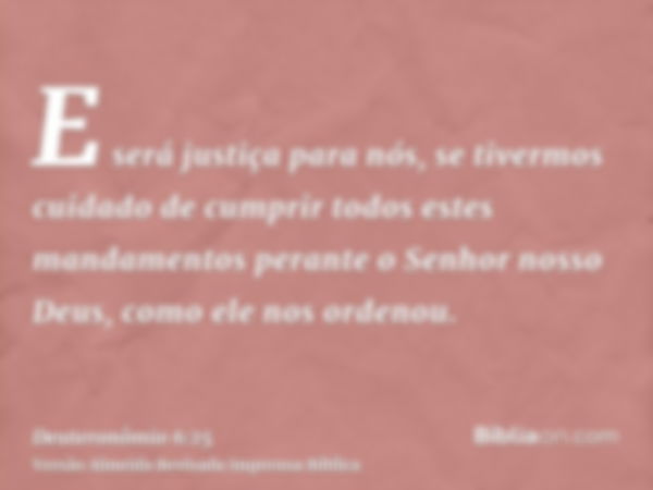 E será justiça para nós, se tivermos cuidado de cumprir todos estes mandamentos perante o Senhor nosso Deus, como ele nos ordenou.