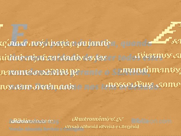 E será para nós justiça, quando tivermos cuidado de fazer todos estes mandamentos perante o SENHOR, nosso Deus, como nos tem ordenado.