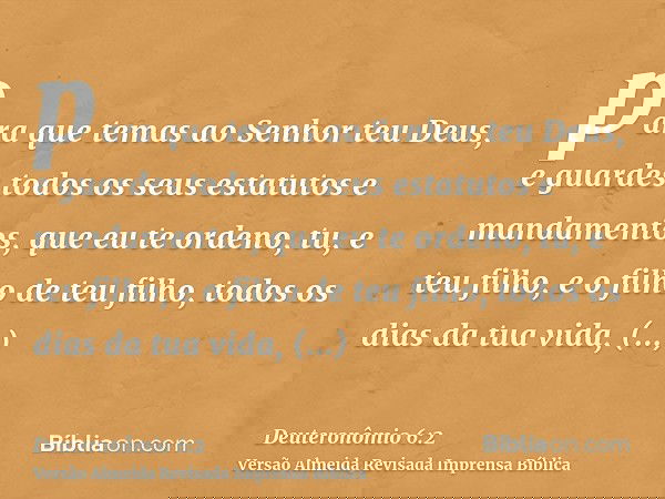 para que temas ao Senhor teu Deus, e guardes todos os seus estatutos e mandamentos, que eu te ordeno, tu, e teu filho, e o filho de teu filho, todos os dias da
