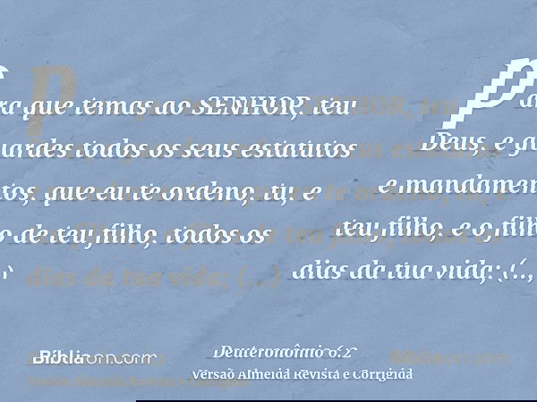 para que temas ao SENHOR, teu Deus, e guardes todos os seus estatutos e mandamentos, que eu te ordeno, tu, e teu filho, e o filho de teu filho, todos os dias da