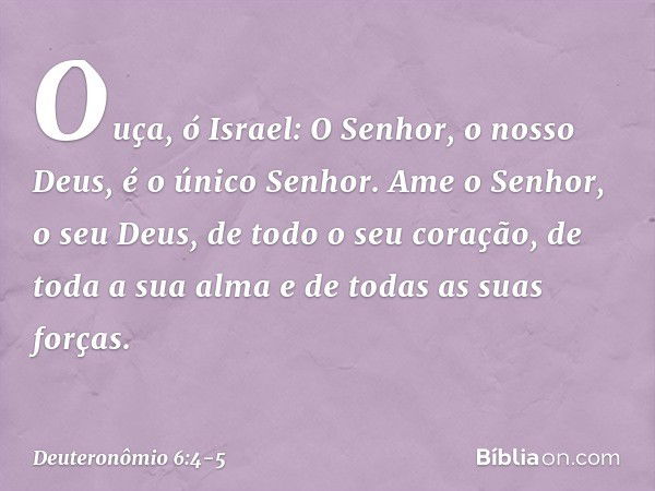 "Ouça, ó Israel: O Senhor, o nosso Deus, é o único Senhor. Ame o Senhor, o seu Deus, de todo o seu coração, de toda a sua alma e de todas as suas forças. -- Deu