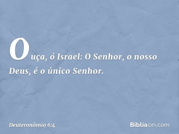 "Ouça, ó Israel: O Senhor, o nosso Deus, é o único Senhor. -- Deuteronômio 6:4