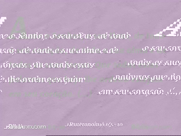 Ame o Senhor, o seu Deus, de todo o seu coração, de toda a sua alma e de todas as suas forças. Que todas estas palavras que hoje lhe ordeno estejam em seu coraç