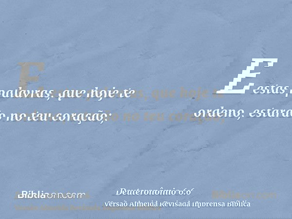 E estas palavras, que hoje te ordeno, estarão no teu coração;