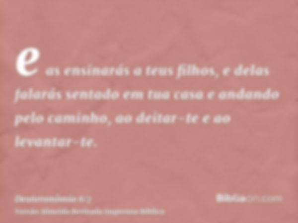 e as ensinarás a teus filhos, e delas falarás sentado em tua casa e andando pelo caminho, ao deitar-te e ao levantar-te.