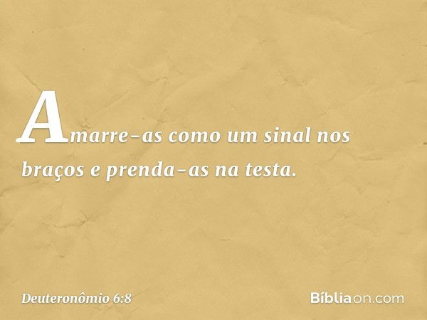 Amarre-as como um sinal nos braços e prenda-as na testa. -- Deuteronômio 6:8