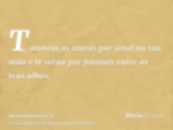 Também as atarás por sinal na tua mão e te serão por frontais entre os teus olhos;