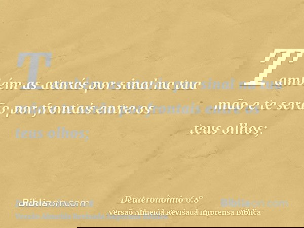 Também as atarás por sinal na tua mão e te serão por frontais entre os teus olhos;