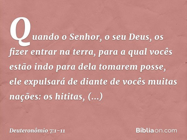 "Quando o Senhor, o seu Deus, os fizer entrar na terra, para a qual vocês estão indo para dela tomarem posse, ele expulsará de diante de vocês muitas nações: os