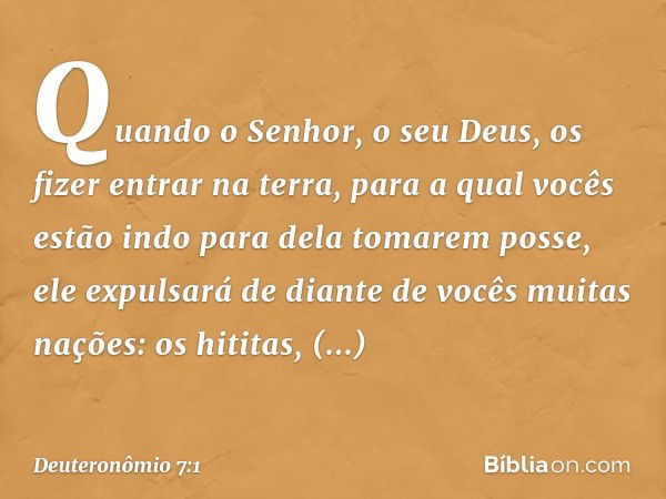 "Quando o Senhor, o seu Deus, os fizer entrar na terra, para a qual vocês estão indo para dela tomarem posse, ele expulsará de diante de vocês muitas nações: os