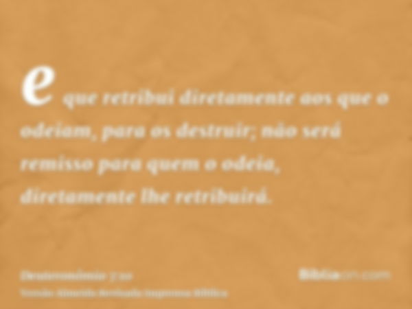 e que retribui diretamente aos que o odeiam, para os destruir; não será remisso para quem o odeia, diretamente lhe retribuirá.