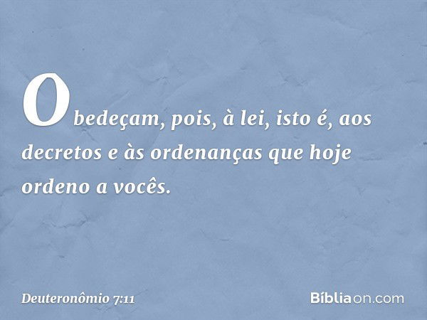 Obedeçam, pois, à lei, isto é, aos decretos e às ordenanças que hoje ordeno a vocês. -- Deuteronômio 7:11