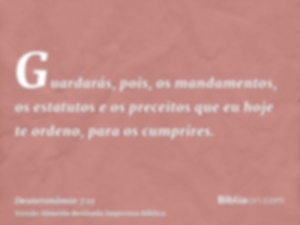 Guardarás, pois, os mandamentos, os estatutos e os preceitos que eu hoje te ordeno, para os cumprires.