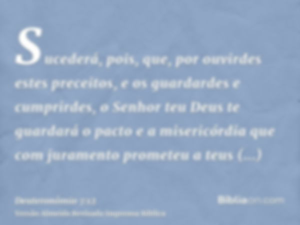 Sucederá, pois, que, por ouvirdes estes preceitos, e os guardardes e cumprirdes, o Senhor teu Deus te guardará o pacto e a misericórdia que com juramento promet