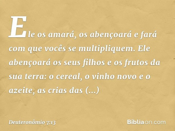 Ele os amará, os abençoará e fará com que vocês se multipliquem. Ele abençoará os seus filhos e os frutos da sua terra: o cereal, o vinho novo e o azeite, as cr