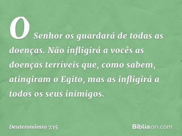 O Senhor os guardará de todas as doenças. Não infligirá a vocês as doenças terríveis que, como sabem, atingiram o Egito, mas as infligirá a todos os seus inimig