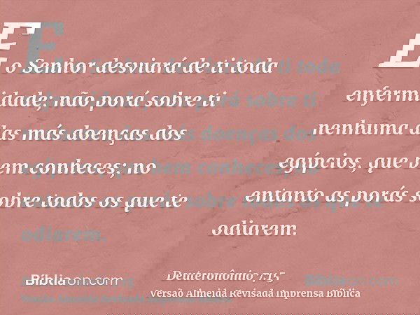 E o Senhor desviará de ti toda enfermidade; não porá sobre ti nenhuma das más doenças dos egípcios, que bem conheces; no entanto as porás sobre todos os que te