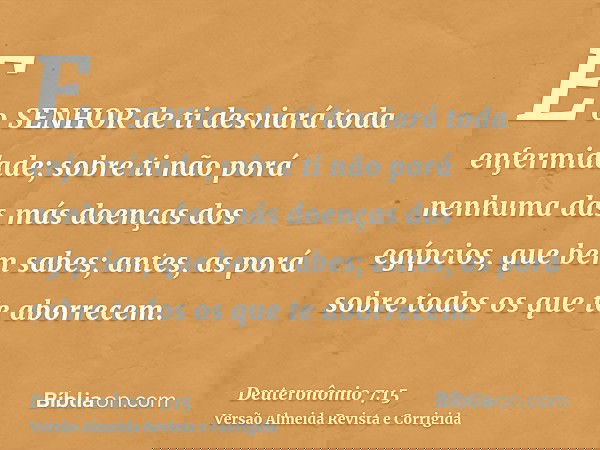 E o SENHOR de ti desviará toda enfermidade; sobre ti não porá nenhuma das más doenças dos egípcios, que bem sabes; antes, as porá sobre todos os que te aborrece