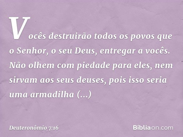 Vocês destruirão todos os povos que o Senhor, o seu Deus, entregar a vocês. Não olhem com piedade para eles, nem sirvam aos seus deuses, pois isso seria uma arm