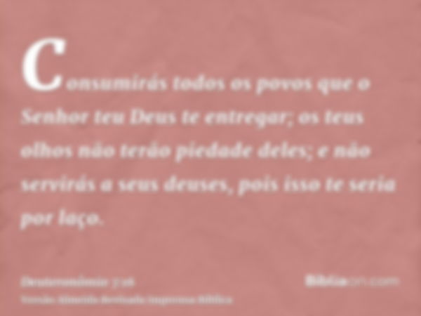 Consumirás todos os povos que o Senhor teu Deus te entregar; os teus olhos não terão piedade deles; e não servirás a seus deuses, pois isso te seria por laço.