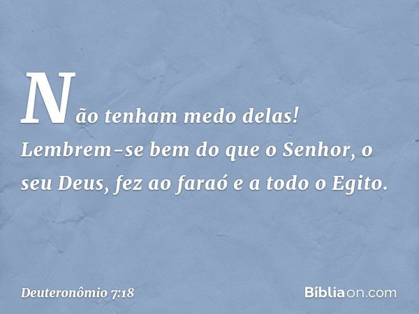 Não tenham medo delas! Lembrem-se bem do que o Senhor, o seu Deus, fez ao faraó e a todo o Egito. -- Deuteronômio 7:18