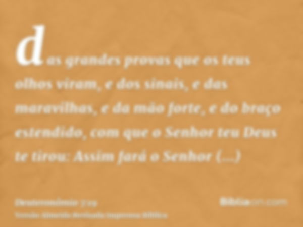 das grandes provas que os teus olhos viram, e dos sinais, e das maravilhas, e da mão forte, e do braço estendido, com que o Senhor teu Deus te tirou: Assim fará