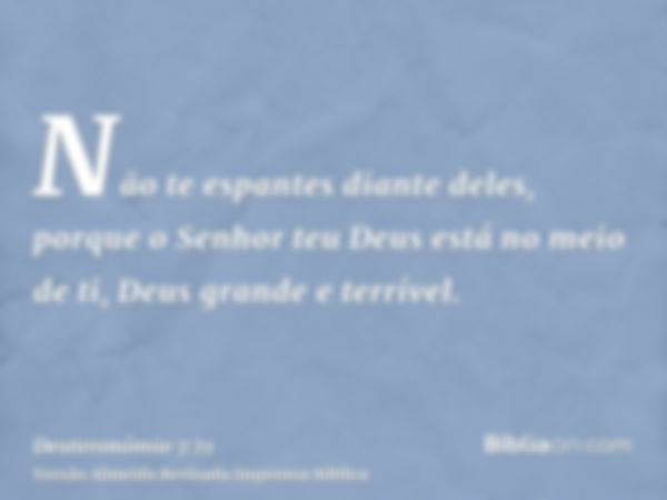 Não te espantes diante deles, porque o Senhor teu Deus está no meio de ti, Deus grande e terrível.