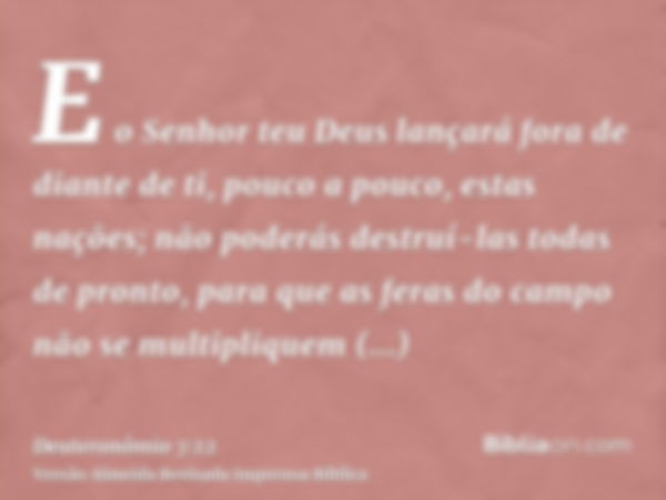 E o Senhor teu Deus lançará fora de diante de ti, pouco a pouco, estas nações; não poderás destruí-las todas de pronto, para que as feras do campo não se multip