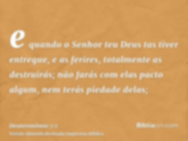 e quando o Senhor teu Deus tas tiver entregue, e as ferires, totalmente as destruirás; não farás com elas pacto algum, nem terás piedade delas;