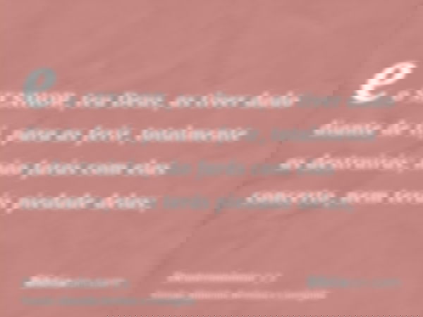 e o SENHOR, teu Deus, as tiver dado diante de ti, para as ferir, totalmente as destruirás; não farás com elas concerto, nem terás piedade delas;