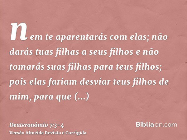 nem te aparentarás com elas; não darás tuas filhas a seus filhos e não tomarás suas filhas para teus filhos;pois elas fariam desviar teus filhos de mim, para qu