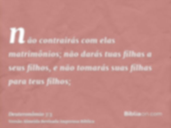 não contrairás com elas matrimônios; não darás tuas filhas a seus filhos, e não tomarás suas filhas para teus filhos;