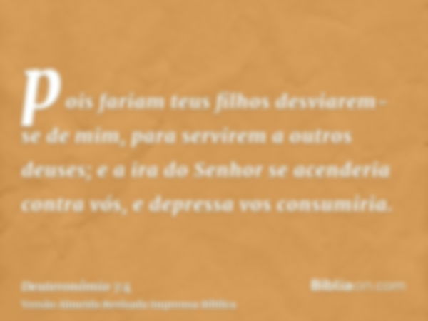 pois fariam teus filhos desviarem-se de mim, para servirem a outros deuses; e a ira do Senhor se acenderia contra vós, e depressa vos consumiria.