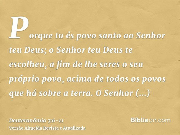 Porque tu és povo santo ao Senhor teu Deus; o Senhor teu Deus te escolheu, a fim de lhe seres o seu próprio povo, acima de todos os povos que há sobre a terra.O