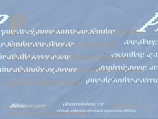 Porque tu és povo santo ao Senhor teu Deus; o Senhor teu Deus te escolheu, a fim de lhe seres o seu próprio povo, acima de todos os povos que há sobre a terra.