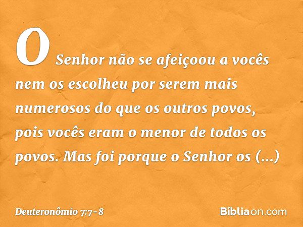 "O Senhor não se afeiçoou a vocês nem os escolheu por serem mais numerosos do que os outros povos, pois vocês eram o menor de todos os povos. Mas foi porque o S