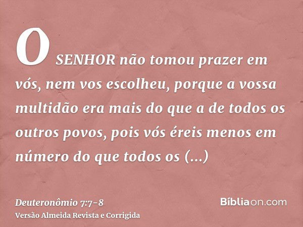 O SENHOR não tomou prazer em vós, nem vos escolheu, porque a vossa multidão era mais do que a de todos os outros povos, pois vós éreis menos em número do que to