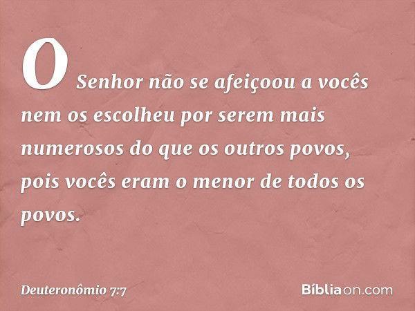 "O Senhor não se afeiçoou a vocês nem os escolheu por serem mais numerosos do que os outros povos, pois vocês eram o menor de todos os povos. -- Deuteronômio 7: