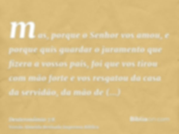 mas, porque o Senhor vos amou, e porque quis guardar o juramento que fizera a vossos pais, foi que vos tirou com mão forte e vos resgatou da casa da servidão, d